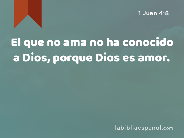 El que no ama no ha conocido a Dios, porque Dios es amor. - 1 Juan 4:8