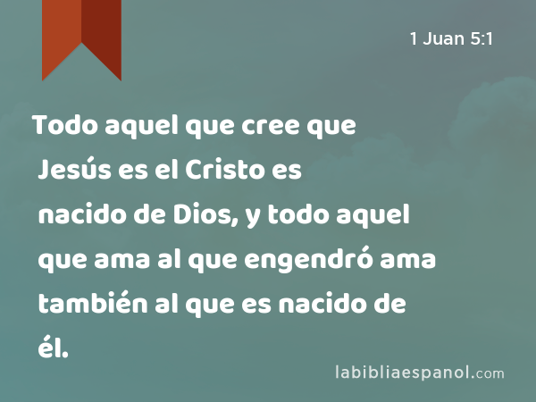 Todo aquel que cree que Jesús es el Cristo es nacido de Dios, y todo aquel que ama al que engendró ama también al que es nacido de él. - 1 Juan 5:1