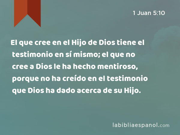 El que cree en el Hijo de Dios tiene el testimonio en sí mismo; el que no cree a Dios le ha hecho mentiroso, porque no ha creído en el testimonio que Dios ha dado acerca de su Hijo. - 1 Juan 5:10