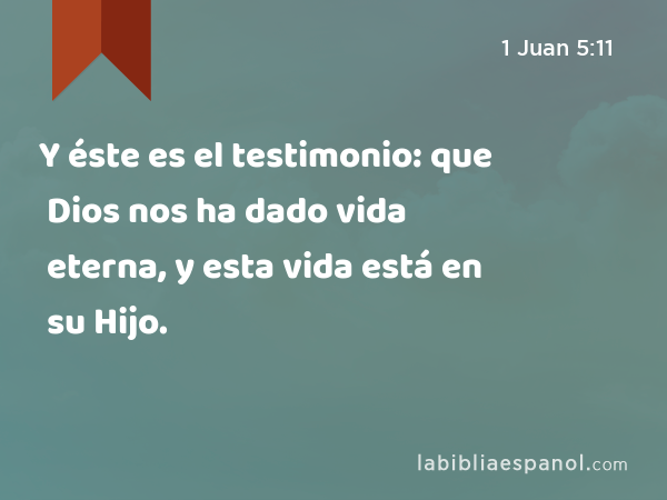 Y éste es el testimonio: que Dios nos ha dado vida eterna, y esta vida está en su Hijo. - 1 Juan 5:11