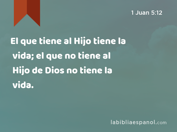 El que tiene al Hijo tiene la vida; el que no tiene al Hijo de Dios no tiene la vida. - 1 Juan 5:12