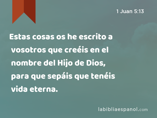 Estas cosas os he escrito a vosotros que creéis en el nombre del Hijo de Dios, para que sepáis que tenéis vida eterna. - 1 Juan 5:13