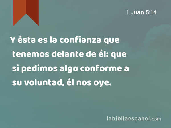 Y ésta es la confianza que tenemos delante de él: que si pedimos algo conforme a su voluntad, él nos oye. - 1 Juan 5:14