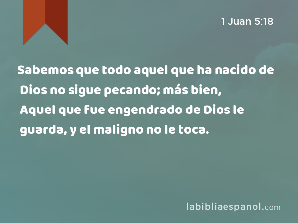 Sabemos que todo aquel que ha nacido de Dios no sigue pecando; más bien, Aquel que fue engendrado de Dios le guarda, y el maligno no le toca. - 1 Juan 5:18