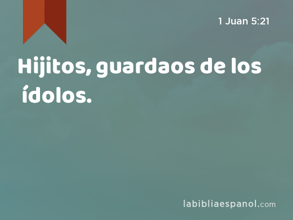 Hijitos, guardaos de los ídolos. - 1 Juan 5:21