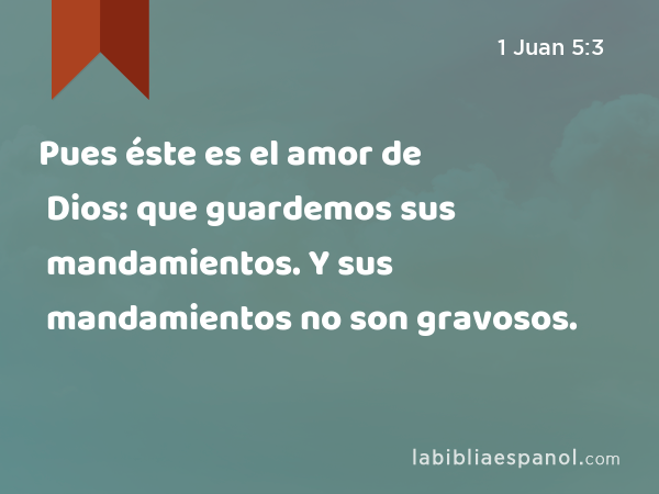 Pues éste es el amor de Dios: que guardemos sus mandamientos. Y sus mandamientos no son gravosos. - 1 Juan 5:3