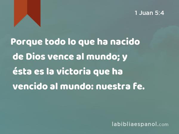 Porque todo lo que ha nacido de Dios vence al mundo; y ésta es la victoria que ha vencido al mundo: nuestra fe. - 1 Juan 5:4