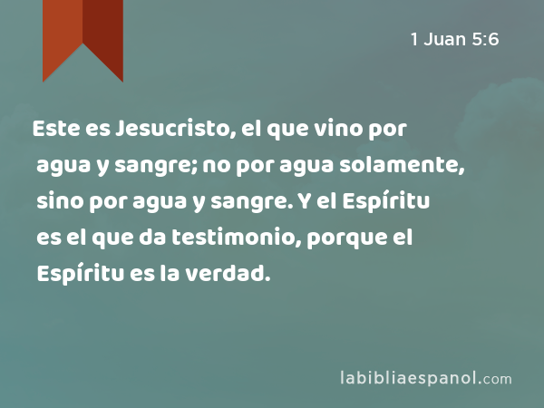 Este es Jesucristo, el que vino por agua y sangre; no por agua solamente, sino por agua y sangre. Y el Espíritu es el que da testimonio, porque el Espíritu es la verdad. - 1 Juan 5:6