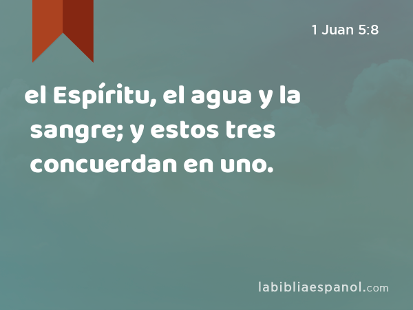 el Espíritu, el agua y la sangre; y estos tres concuerdan en uno. - 1 Juan 5:8