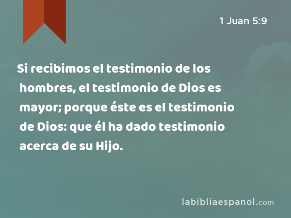 Si recibimos el testimonio de los hombres, el testimonio de Dios es mayor; porque éste es el testimonio de Dios: que él ha dado testimonio acerca de su Hijo. - 1 Juan 5:9