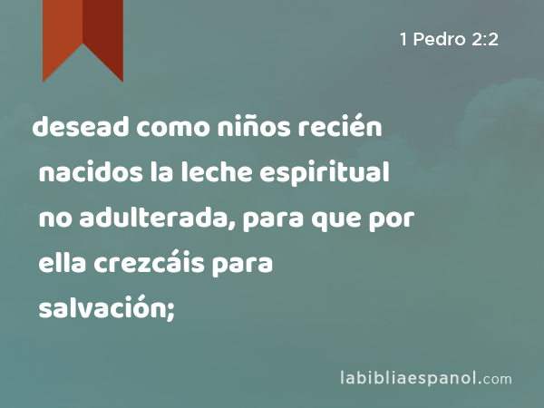 desead como niños recién nacidos la leche espiritual no adulterada, para que por ella crezcáis para salvación; - 1 Pedro 2:2