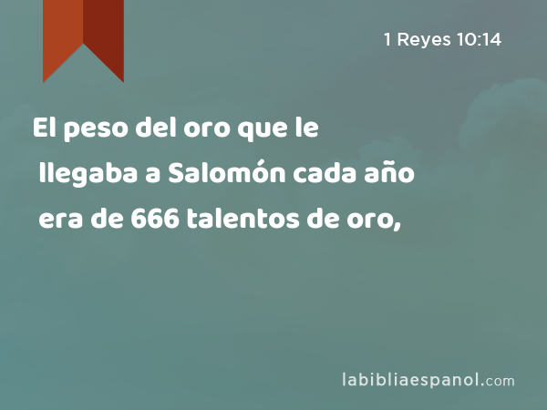 El peso del oro que le llegaba a Salomón cada año era de 666 talentos de oro, - 1 Reyes 10:14