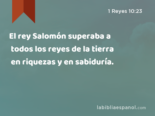 El rey Salomón superaba a todos los reyes de la tierra en riquezas y en sabiduría. - 1 Reyes 10:23