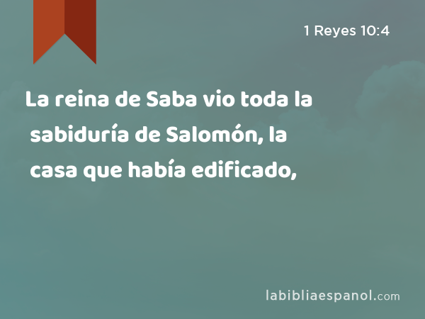 La reina de Saba vio toda la sabiduría de Salomón, la casa que había edificado, - 1 Reyes 10:4