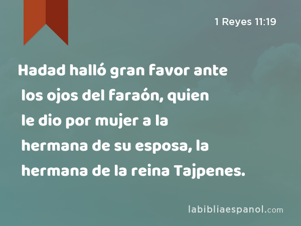 Hadad halló gran favor ante los ojos del faraón, quien le dio por mujer a la hermana de su esposa, la hermana de la reina Tajpenes. - 1 Reyes 11:19