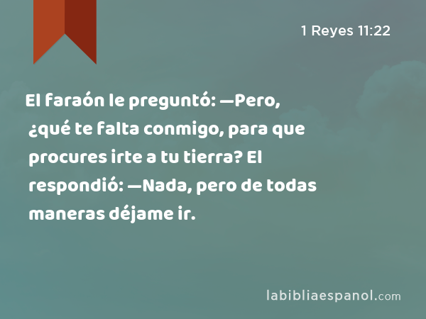 El faraón le preguntó: —Pero, ¿qué te falta conmigo, para que procures irte a tu tierra? El respondió: —Nada, pero de todas maneras déjame ir. - 1 Reyes 11:22