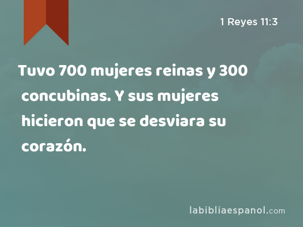 Tuvo 700 mujeres reinas y 300 concubinas. Y sus mujeres hicieron que se desviara su corazón. - 1 Reyes 11:3