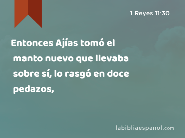 Entonces Ajías tomó el manto nuevo que llevaba sobre sí, lo rasgó en doce pedazos, - 1 Reyes 11:30