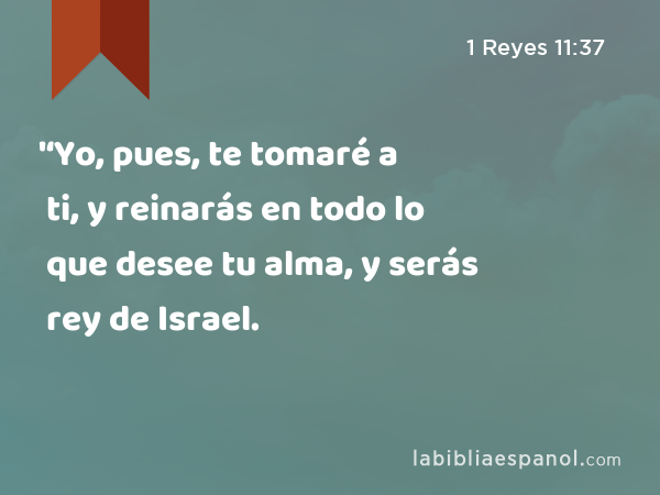 '‘Yo, pues, te tomaré a ti, y reinarás en todo lo que desee tu alma, y serás rey de Israel. - 1 Reyes 11:37