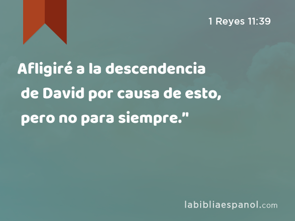 Afligiré a la descendencia de David por causa de esto, pero no para siempre.’' - 1 Reyes 11:39