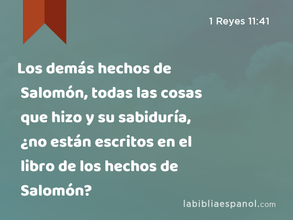 Los demás hechos de Salomón, todas las cosas que hizo y su sabiduría, ¿no están escritos en el libro de los hechos de Salomón? - 1 Reyes 11:41