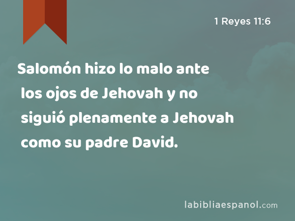 Salomón hizo lo malo ante los ojos de Jehovah y no siguió plenamente a Jehovah como su padre David. - 1 Reyes 11:6