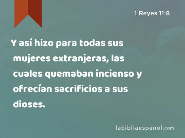 Y así hizo para todas sus mujeres extranjeras, las cuales quemaban incienso y ofrecían sacrificios a sus dioses. - 1 Reyes 11:8