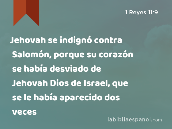 Jehovah se indignó contra Salomón, porque su corazón se había desviado de Jehovah Dios de Israel, que se le había aparecido dos veces - 1 Reyes 11:9