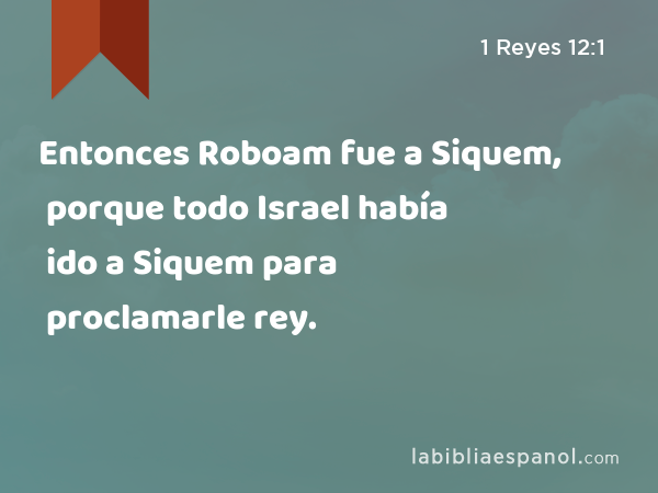 Entonces Roboam fue a Siquem, porque todo Israel había ido a Siquem para proclamarle rey. - 1 Reyes 12:1