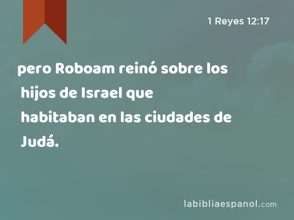 pero Roboam reinó sobre los hijos de Israel que habitaban en las ciudades de Judá. - 1 Reyes 12:17