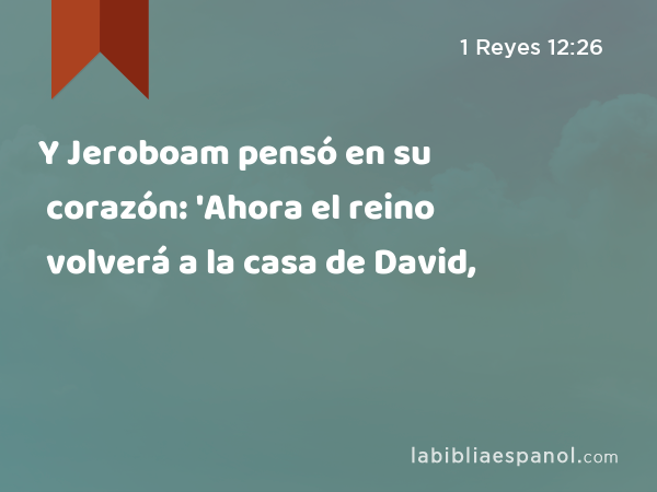 Y Jeroboam pensó en su corazón: 'Ahora el reino volverá a la casa de David, - 1 Reyes 12:26