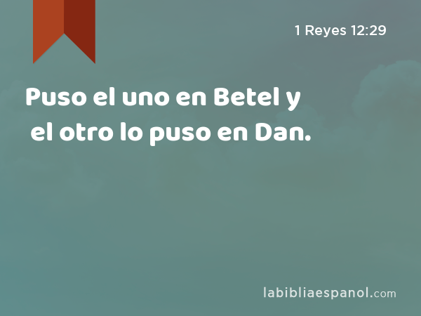 Puso el uno en Betel y el otro lo puso en Dan. - 1 Reyes 12:29