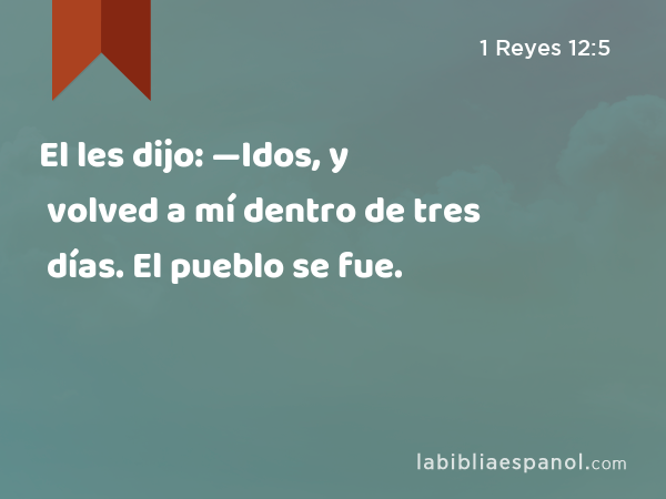 El les dijo: —Idos, y volved a mí dentro de tres días. El pueblo se fue. - 1 Reyes 12:5