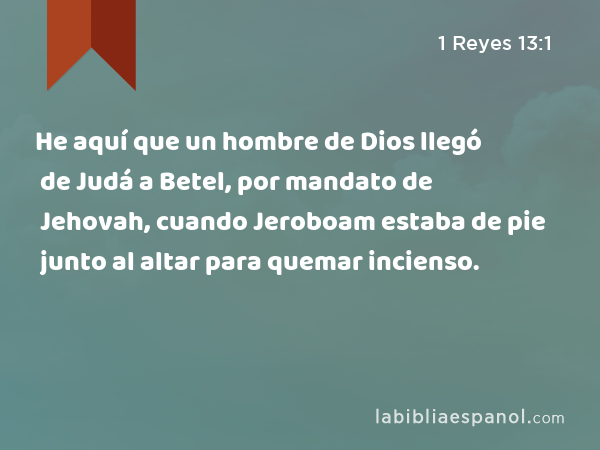 He aquí que un hombre de Dios llegó de Judá a Betel, por mandato de Jehovah, cuando Jeroboam estaba de pie junto al altar para quemar incienso. - 1 Reyes 13:1