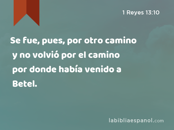 Se fue, pues, por otro camino y no volvió por el camino por donde había venido a Betel. - 1 Reyes 13:10