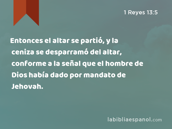 Entonces el altar se partió, y la ceniza se desparramó del altar, conforme a la señal que el hombre de Dios había dado por mandato de Jehovah. - 1 Reyes 13:5