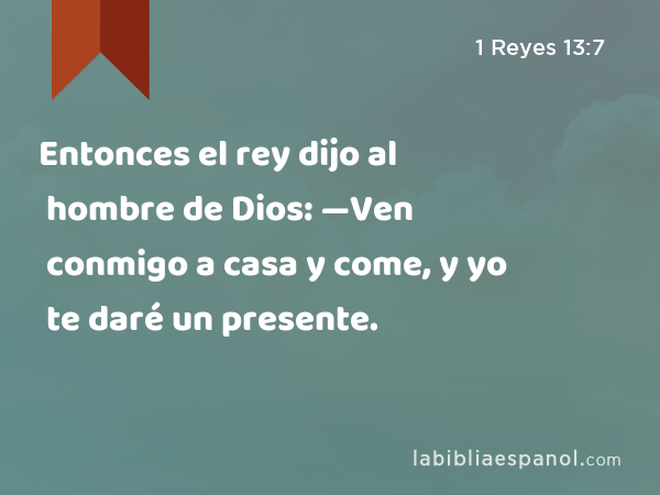 Entonces el rey dijo al hombre de Dios: —Ven conmigo a casa y come, y yo te daré un presente. - 1 Reyes 13:7