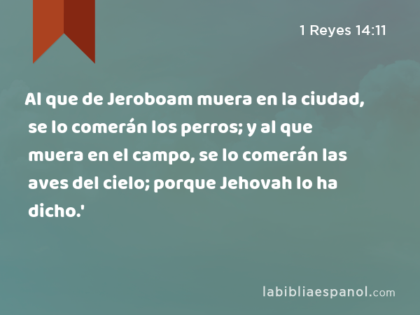 Al que de Jeroboam muera en la ciudad, se lo comerán los perros; y al que muera en el campo, se lo comerán las aves del cielo; porque Jehovah lo ha dicho.' - 1 Reyes 14:11