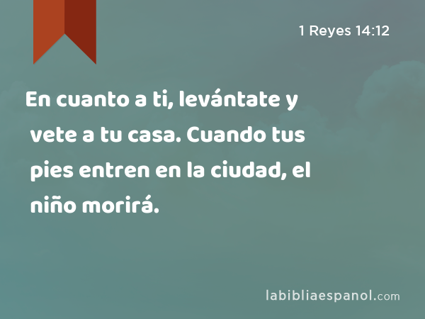 En cuanto a ti, levántate y vete a tu casa. Cuando tus pies entren en la ciudad, el niño morirá. - 1 Reyes 14:12