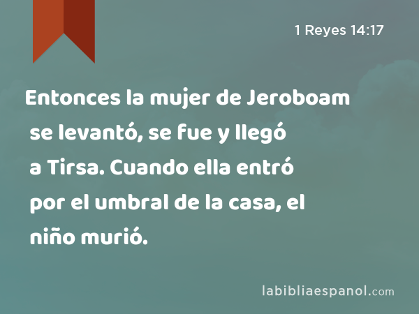 Entonces la mujer de Jeroboam se levantó, se fue y llegó a Tirsa. Cuando ella entró por el umbral de la casa, el niño murió. - 1 Reyes 14:17