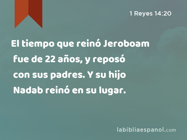 El tiempo que reinó Jeroboam fue de 22 años, y reposó con sus padres. Y su hijo Nadab reinó en su lugar. - 1 Reyes 14:20