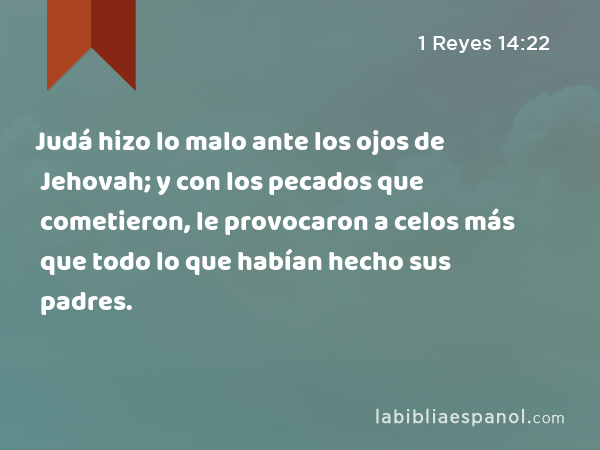 Judá hizo lo malo ante los ojos de Jehovah; y con los pecados que cometieron, le provocaron a celos más que todo lo que habían hecho sus padres. - 1 Reyes 14:22