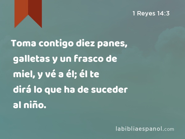 Toma contigo diez panes, galletas y un frasco de miel, y vé a él; él te dirá lo que ha de suceder al niño. - 1 Reyes 14:3