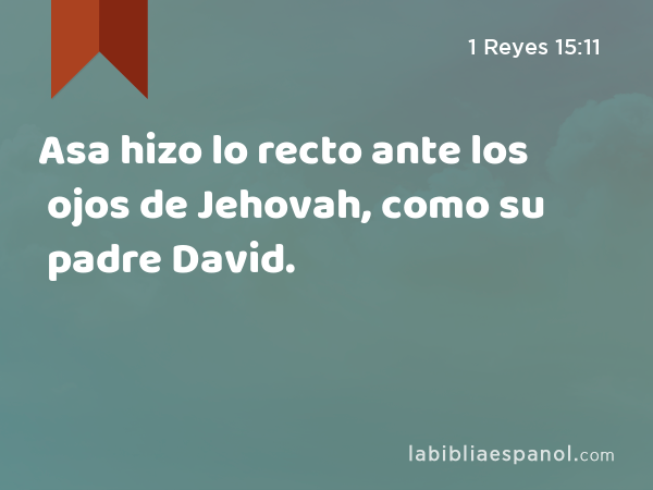 Asa hizo lo recto ante los ojos de Jehovah, como su padre David. - 1 Reyes 15:11