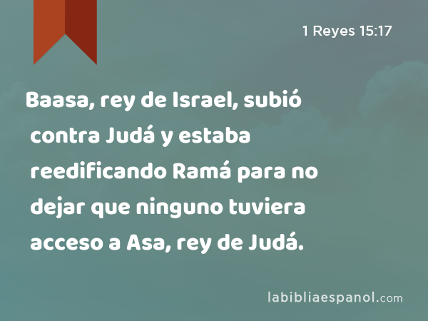 Baasa, rey de Israel, subió contra Judá y estaba reedificando Ramá para no dejar que ninguno tuviera acceso a Asa, rey de Judá. - 1 Reyes 15:17