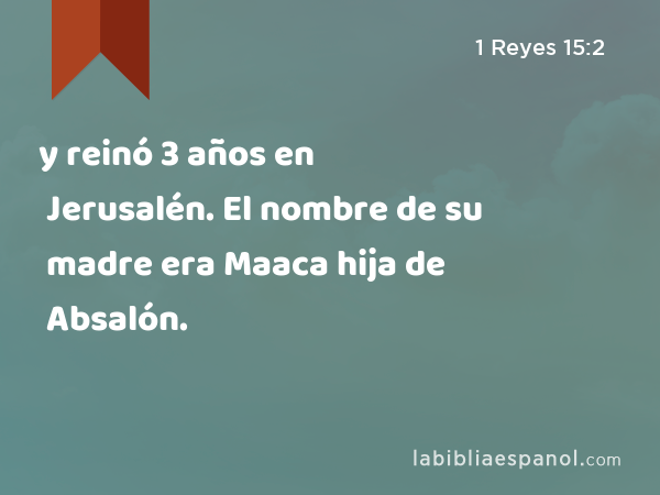 y reinó 3 años en Jerusalén. El nombre de su madre era Maaca hija de Absalón. - 1 Reyes 15:2