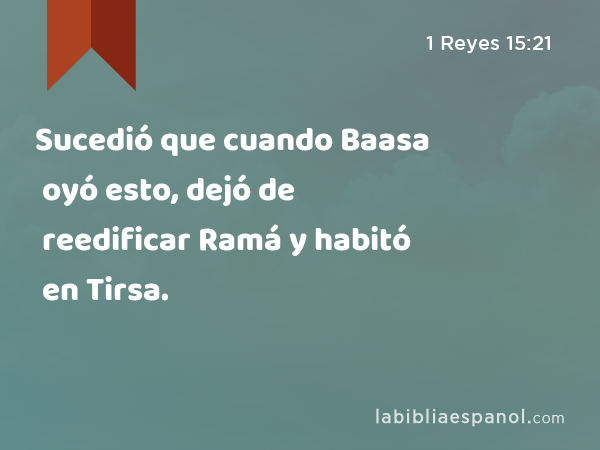 Sucedió que cuando Baasa oyó esto, dejó de reedificar Ramá y habitó en Tirsa. - 1 Reyes 15:21