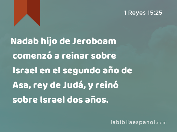 Nadab hijo de Jeroboam comenzó a reinar sobre Israel en el segundo año de Asa, rey de Judá, y reinó sobre Israel dos años. - 1 Reyes 15:25