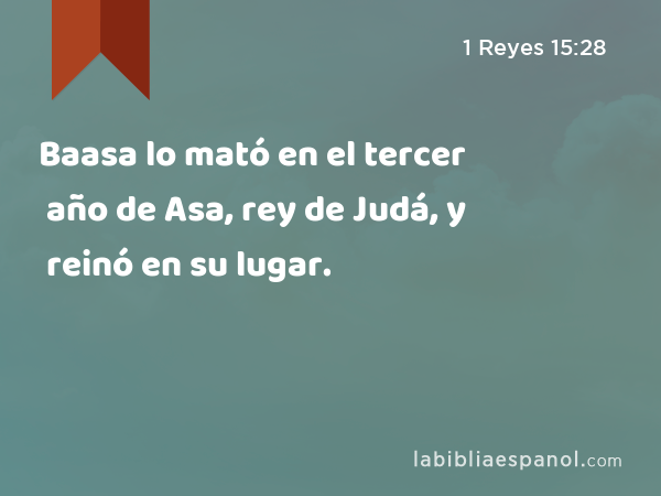 Baasa lo mató en el tercer año de Asa, rey de Judá, y reinó en su lugar. - 1 Reyes 15:28