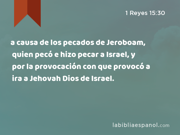 a causa de los pecados de Jeroboam, quien pecó e hizo pecar a Israel, y por la provocación con que provocó a ira a Jehovah Dios de Israel. - 1 Reyes 15:30